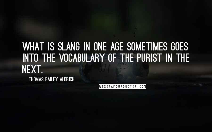 Thomas Bailey Aldrich Quotes: What is slang in one age sometimes goes into the vocabulary of the purist in the next.