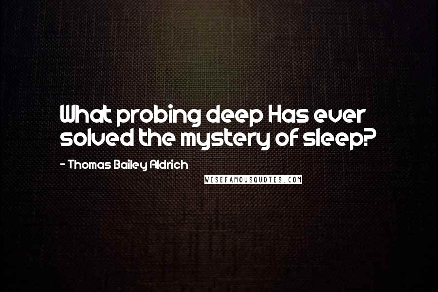 Thomas Bailey Aldrich Quotes: What probing deep Has ever solved the mystery of sleep?