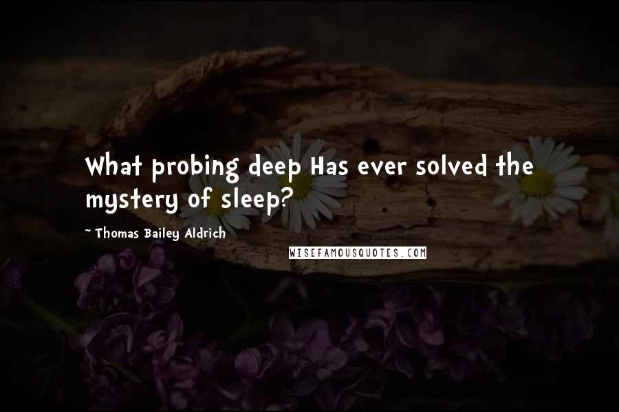 Thomas Bailey Aldrich Quotes: What probing deep Has ever solved the mystery of sleep?