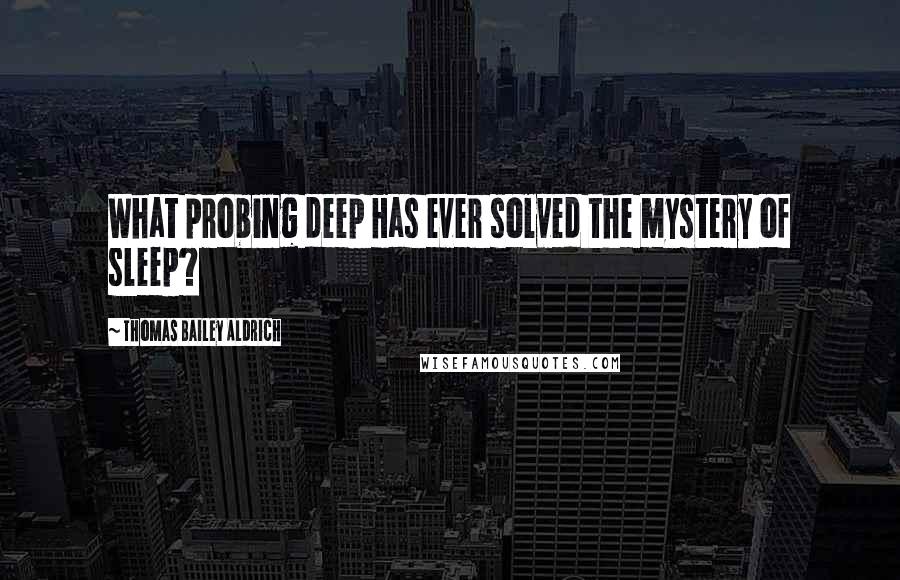 Thomas Bailey Aldrich Quotes: What probing deep Has ever solved the mystery of sleep?
