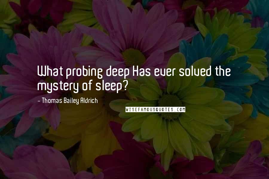 Thomas Bailey Aldrich Quotes: What probing deep Has ever solved the mystery of sleep?
