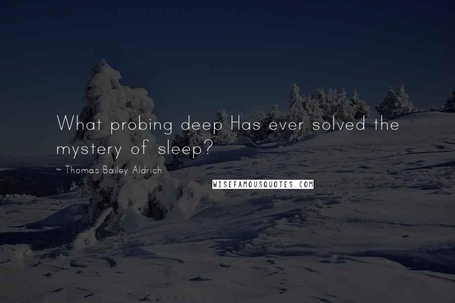 Thomas Bailey Aldrich Quotes: What probing deep Has ever solved the mystery of sleep?