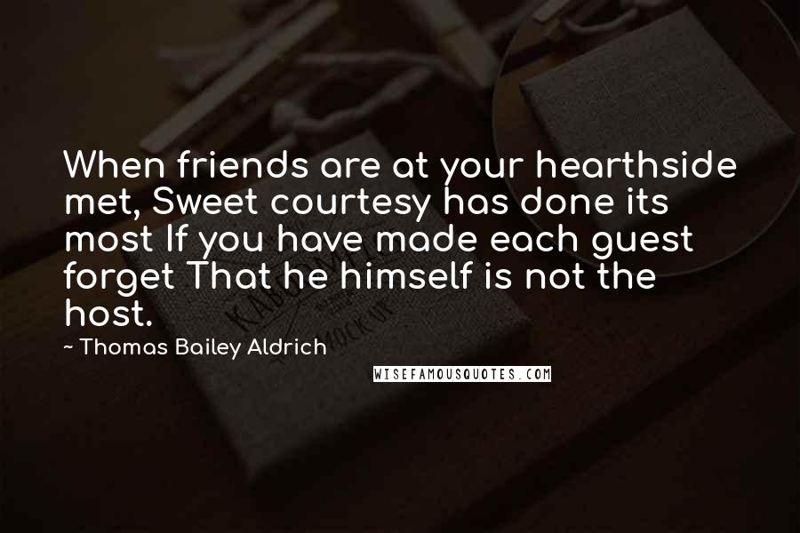 Thomas Bailey Aldrich Quotes: When friends are at your hearthside met, Sweet courtesy has done its most If you have made each guest forget That he himself is not the host.