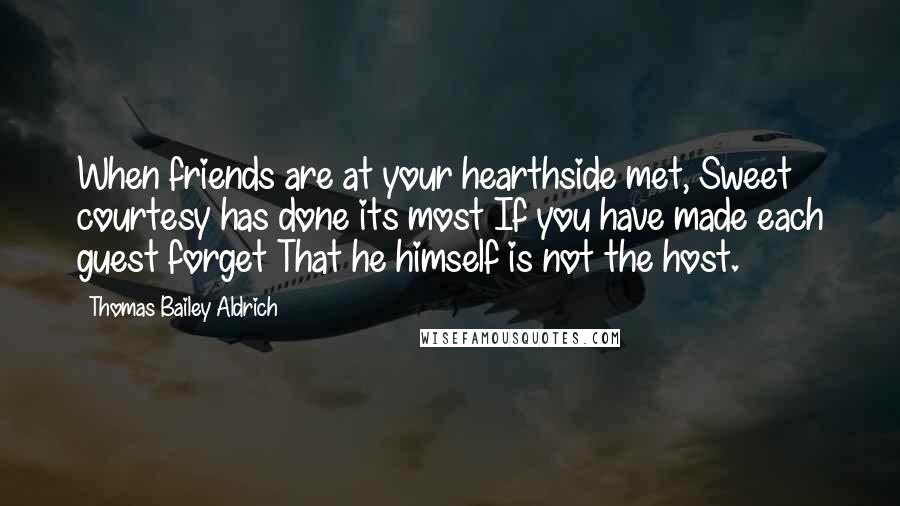 Thomas Bailey Aldrich Quotes: When friends are at your hearthside met, Sweet courtesy has done its most If you have made each guest forget That he himself is not the host.