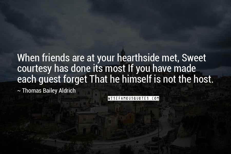 Thomas Bailey Aldrich Quotes: When friends are at your hearthside met, Sweet courtesy has done its most If you have made each guest forget That he himself is not the host.