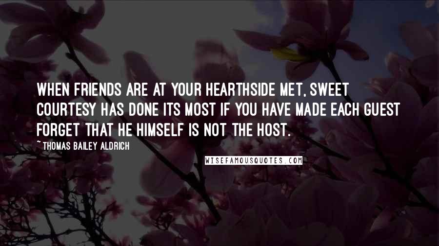 Thomas Bailey Aldrich Quotes: When friends are at your hearthside met, Sweet courtesy has done its most If you have made each guest forget That he himself is not the host.