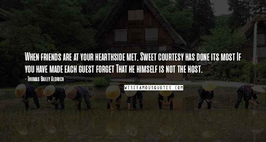 Thomas Bailey Aldrich Quotes: When friends are at your hearthside met, Sweet courtesy has done its most If you have made each guest forget That he himself is not the host.