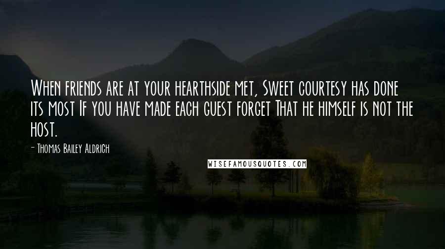 Thomas Bailey Aldrich Quotes: When friends are at your hearthside met, Sweet courtesy has done its most If you have made each guest forget That he himself is not the host.