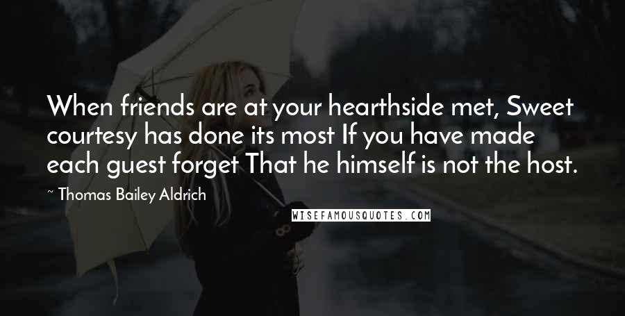 Thomas Bailey Aldrich Quotes: When friends are at your hearthside met, Sweet courtesy has done its most If you have made each guest forget That he himself is not the host.