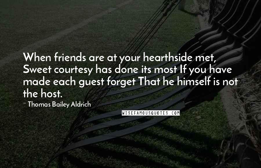 Thomas Bailey Aldrich Quotes: When friends are at your hearthside met, Sweet courtesy has done its most If you have made each guest forget That he himself is not the host.