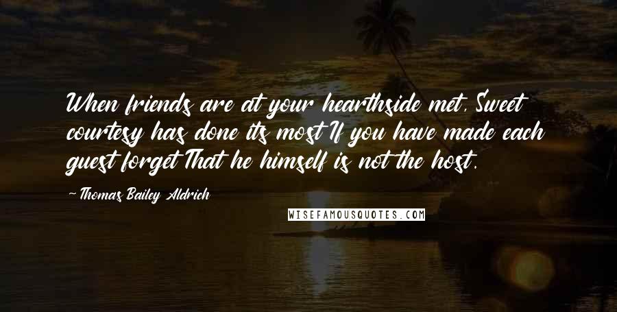 Thomas Bailey Aldrich Quotes: When friends are at your hearthside met, Sweet courtesy has done its most If you have made each guest forget That he himself is not the host.