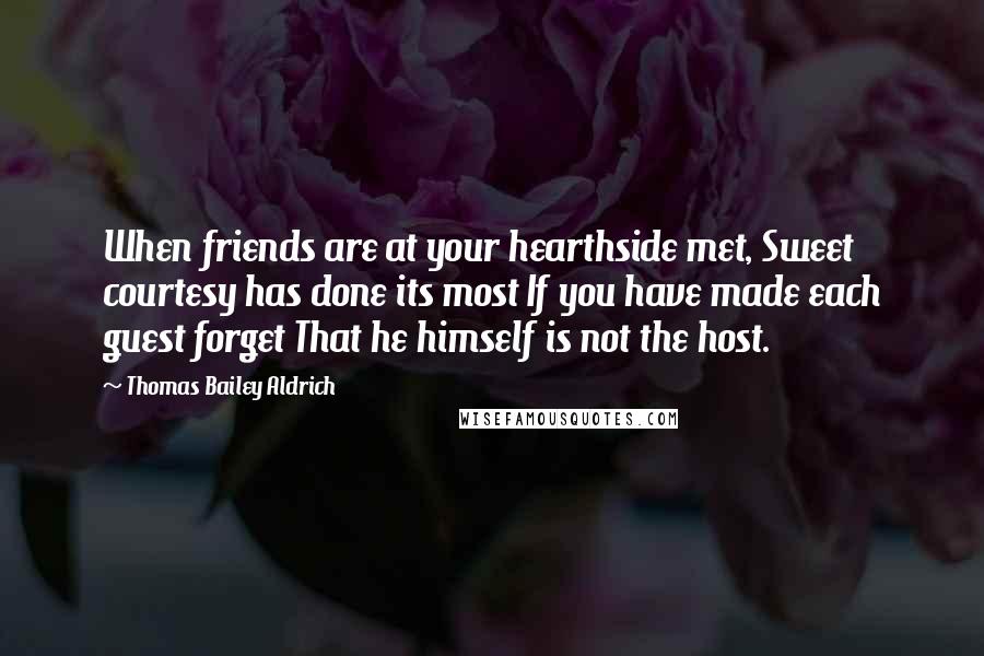 Thomas Bailey Aldrich Quotes: When friends are at your hearthside met, Sweet courtesy has done its most If you have made each guest forget That he himself is not the host.