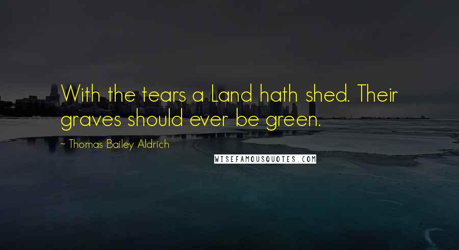 Thomas Bailey Aldrich Quotes: With the tears a Land hath shed. Their graves should ever be green.