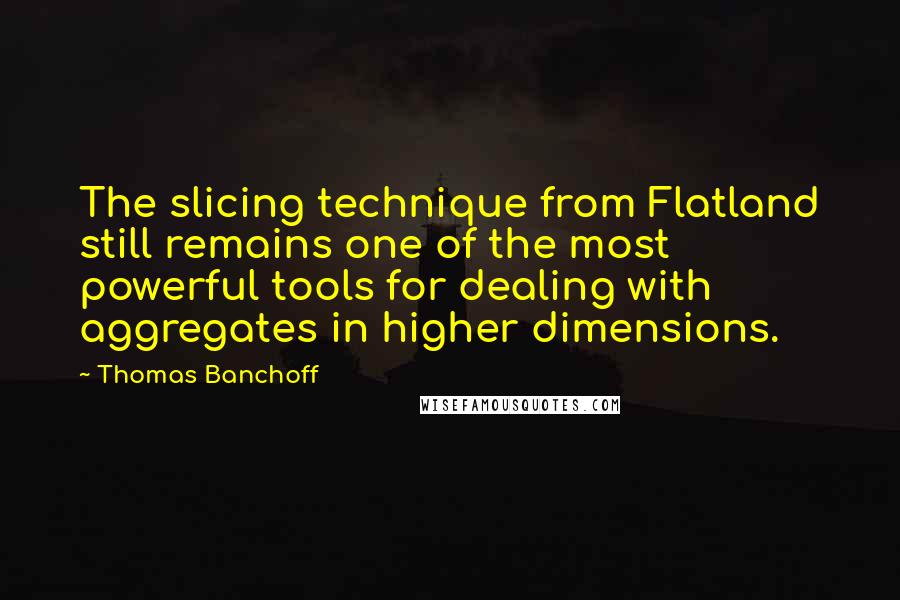 Thomas Banchoff Quotes: The slicing technique from Flatland still remains one of the most powerful tools for dealing with aggregates in higher dimensions.