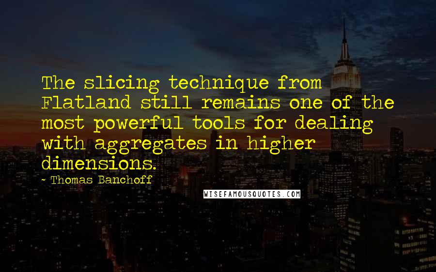 Thomas Banchoff Quotes: The slicing technique from Flatland still remains one of the most powerful tools for dealing with aggregates in higher dimensions.