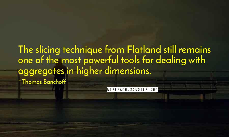 Thomas Banchoff Quotes: The slicing technique from Flatland still remains one of the most powerful tools for dealing with aggregates in higher dimensions.