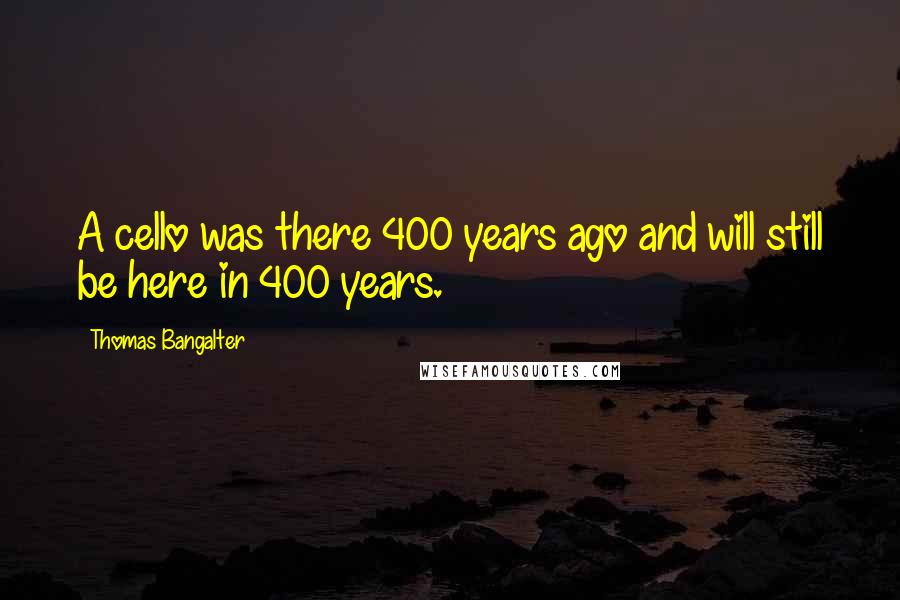 Thomas Bangalter Quotes: A cello was there 400 years ago and will still be here in 400 years.