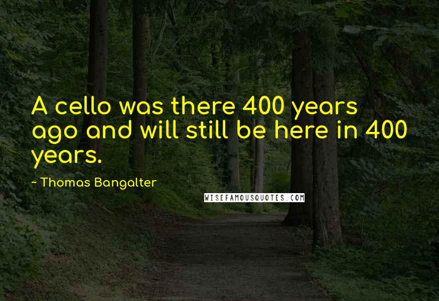 Thomas Bangalter Quotes: A cello was there 400 years ago and will still be here in 400 years.