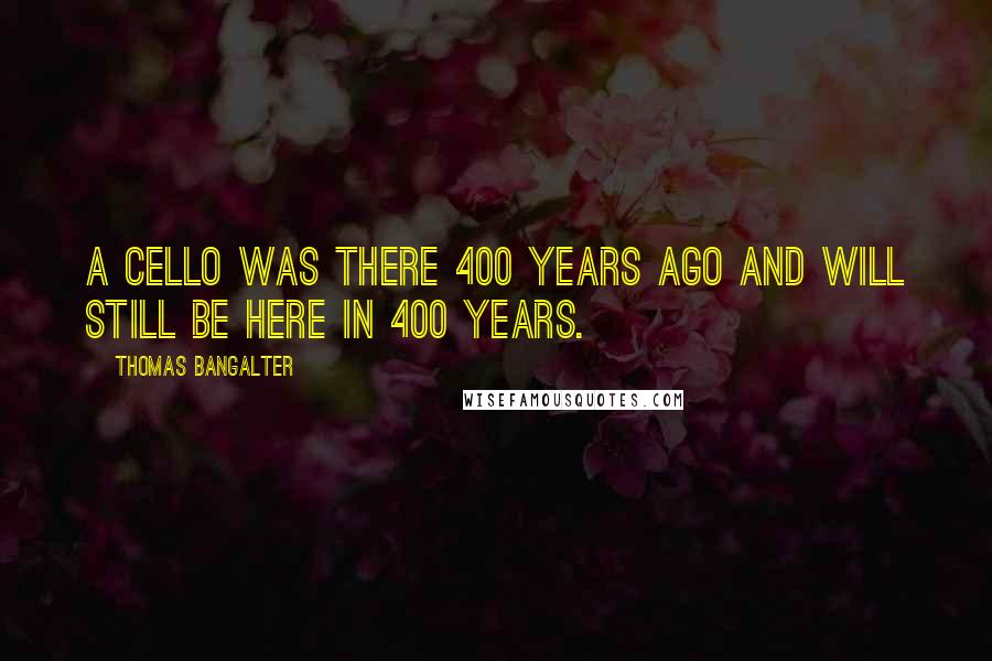 Thomas Bangalter Quotes: A cello was there 400 years ago and will still be here in 400 years.