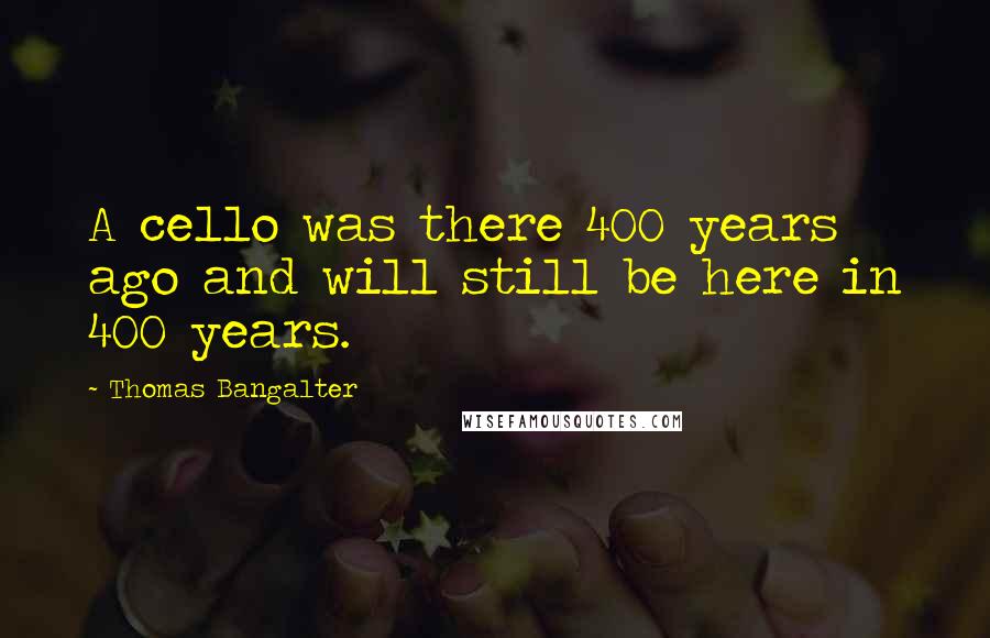 Thomas Bangalter Quotes: A cello was there 400 years ago and will still be here in 400 years.