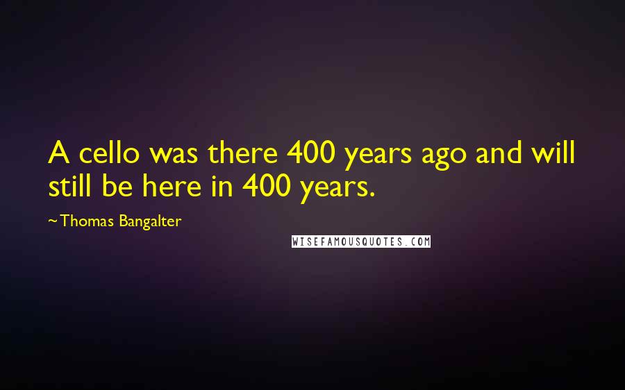 Thomas Bangalter Quotes: A cello was there 400 years ago and will still be here in 400 years.