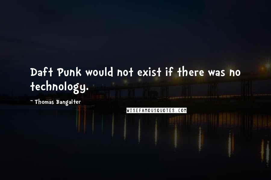 Thomas Bangalter Quotes: Daft Punk would not exist if there was no technology.