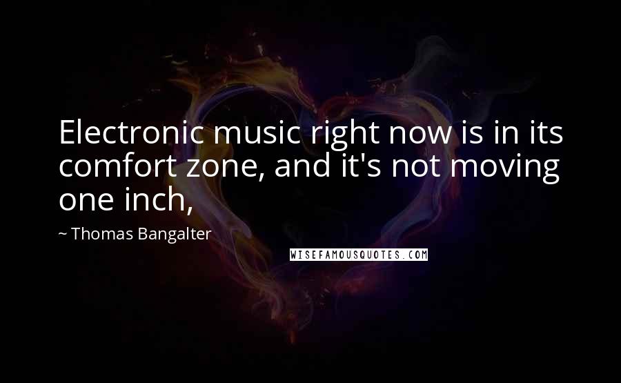 Thomas Bangalter Quotes: Electronic music right now is in its comfort zone, and it's not moving one inch,