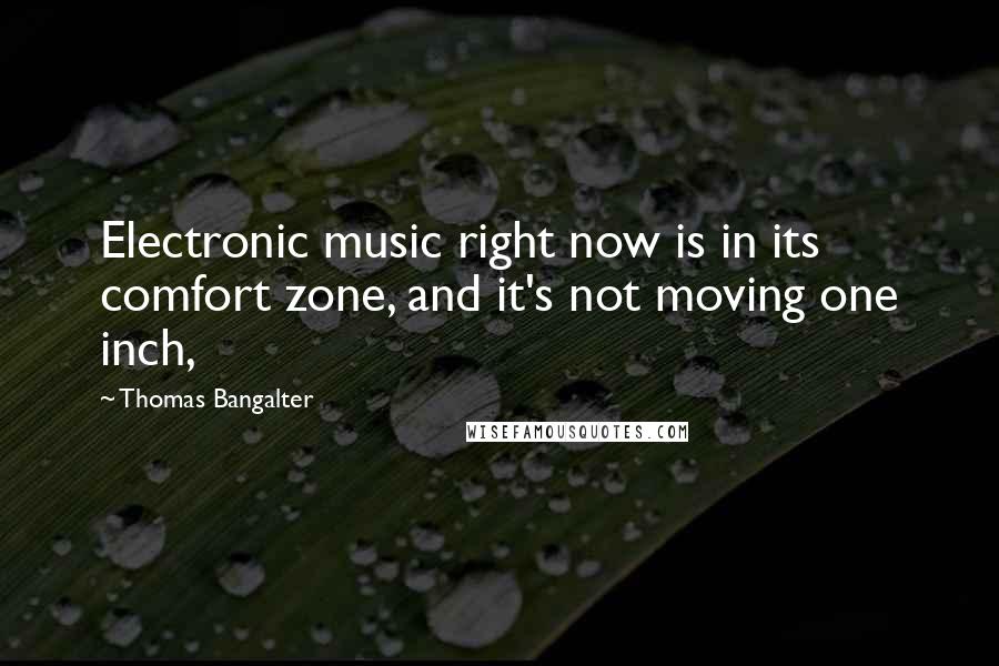 Thomas Bangalter Quotes: Electronic music right now is in its comfort zone, and it's not moving one inch,