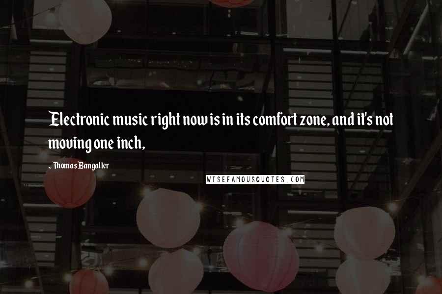 Thomas Bangalter Quotes: Electronic music right now is in its comfort zone, and it's not moving one inch,