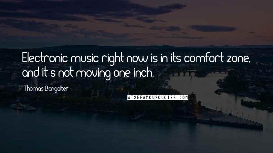 Thomas Bangalter Quotes: Electronic music right now is in its comfort zone, and it's not moving one inch,