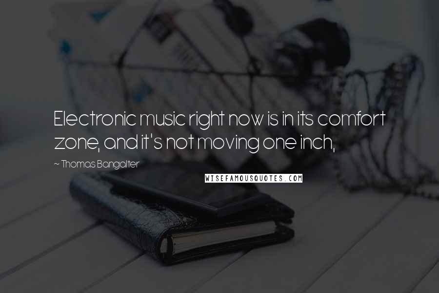 Thomas Bangalter Quotes: Electronic music right now is in its comfort zone, and it's not moving one inch,