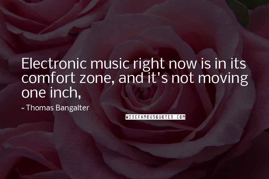 Thomas Bangalter Quotes: Electronic music right now is in its comfort zone, and it's not moving one inch,