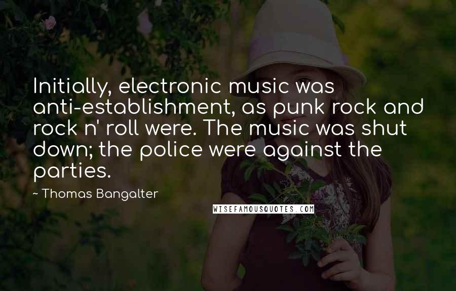 Thomas Bangalter Quotes: Initially, electronic music was anti-establishment, as punk rock and rock n' roll were. The music was shut down; the police were against the parties.