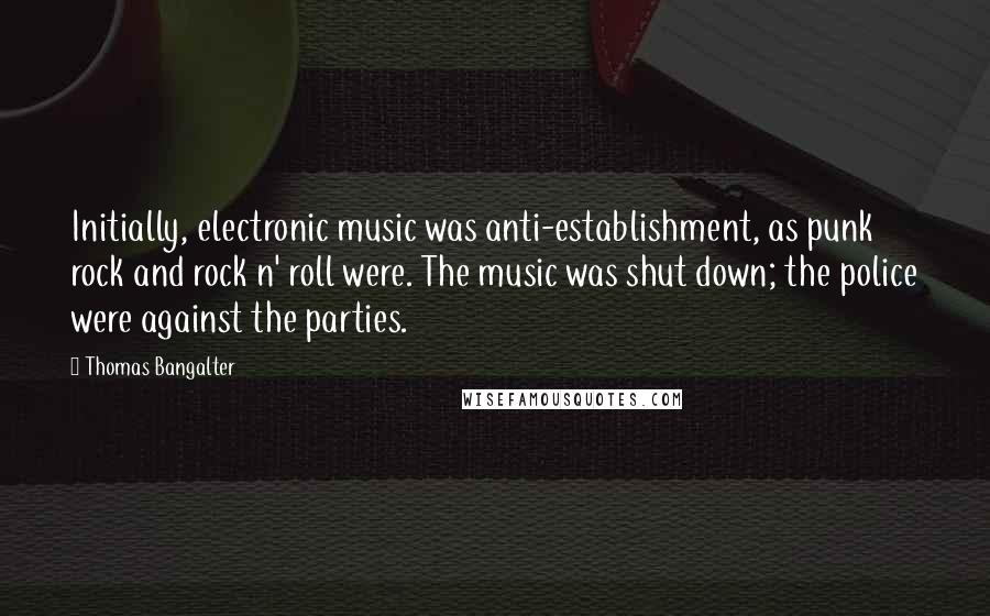 Thomas Bangalter Quotes: Initially, electronic music was anti-establishment, as punk rock and rock n' roll were. The music was shut down; the police were against the parties.