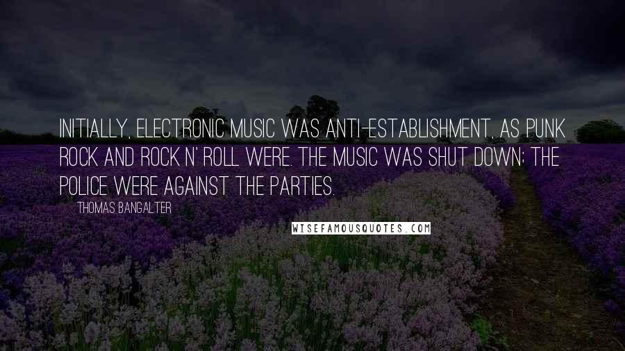 Thomas Bangalter Quotes: Initially, electronic music was anti-establishment, as punk rock and rock n' roll were. The music was shut down; the police were against the parties.