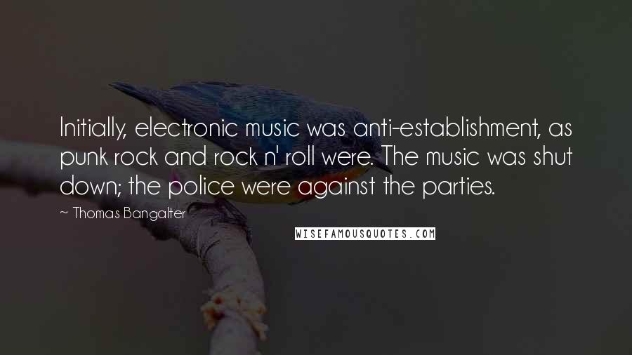 Thomas Bangalter Quotes: Initially, electronic music was anti-establishment, as punk rock and rock n' roll were. The music was shut down; the police were against the parties.