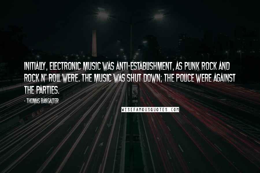 Thomas Bangalter Quotes: Initially, electronic music was anti-establishment, as punk rock and rock n' roll were. The music was shut down; the police were against the parties.
