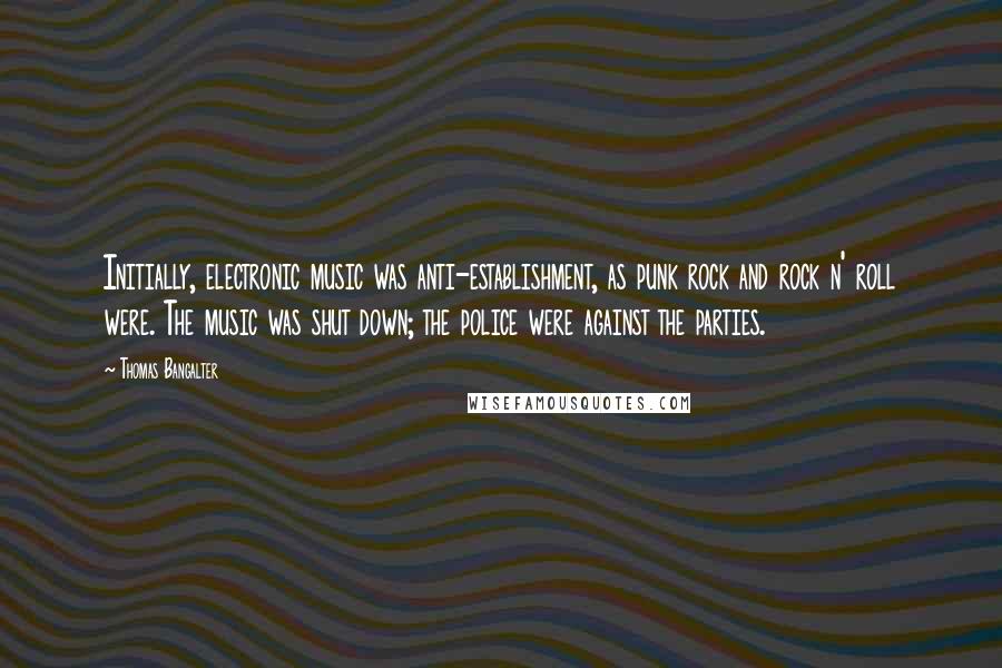 Thomas Bangalter Quotes: Initially, electronic music was anti-establishment, as punk rock and rock n' roll were. The music was shut down; the police were against the parties.