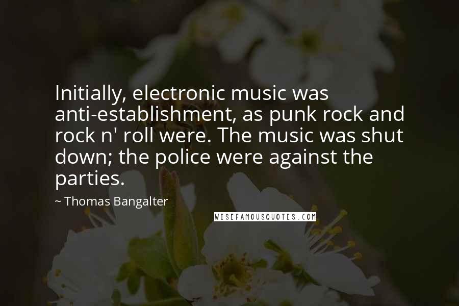 Thomas Bangalter Quotes: Initially, electronic music was anti-establishment, as punk rock and rock n' roll were. The music was shut down; the police were against the parties.