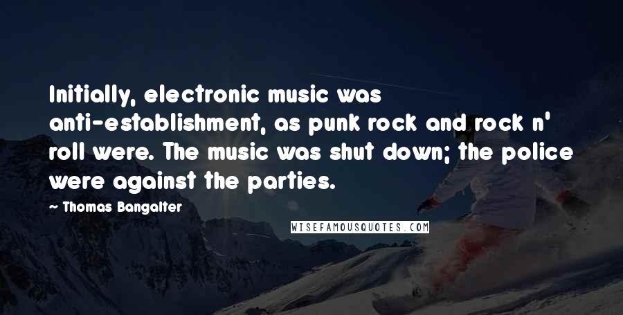 Thomas Bangalter Quotes: Initially, electronic music was anti-establishment, as punk rock and rock n' roll were. The music was shut down; the police were against the parties.