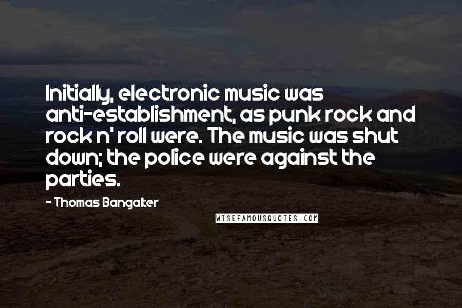 Thomas Bangalter Quotes: Initially, electronic music was anti-establishment, as punk rock and rock n' roll were. The music was shut down; the police were against the parties.