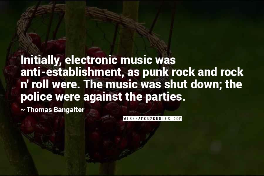 Thomas Bangalter Quotes: Initially, electronic music was anti-establishment, as punk rock and rock n' roll were. The music was shut down; the police were against the parties.