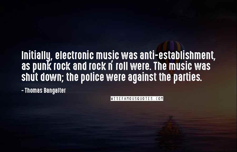 Thomas Bangalter Quotes: Initially, electronic music was anti-establishment, as punk rock and rock n' roll were. The music was shut down; the police were against the parties.