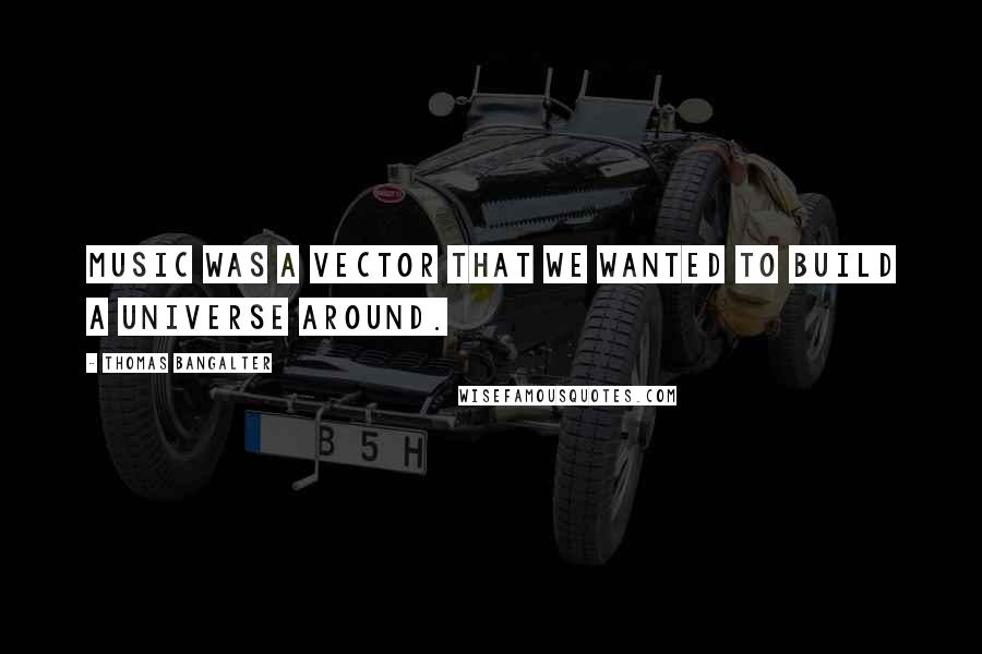 Thomas Bangalter Quotes: Music was a vector that we wanted to build a universe around.