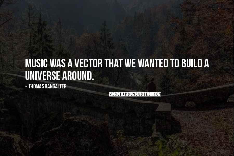 Thomas Bangalter Quotes: Music was a vector that we wanted to build a universe around.