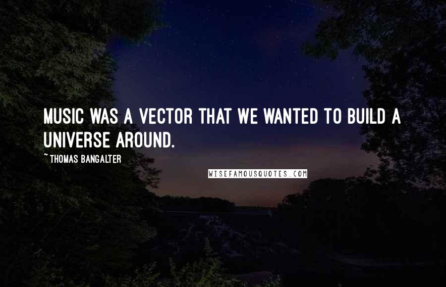 Thomas Bangalter Quotes: Music was a vector that we wanted to build a universe around.