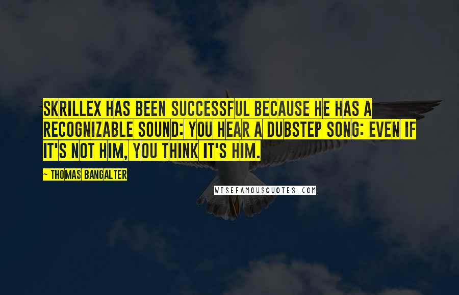 Thomas Bangalter Quotes: Skrillex has been successful because he has a recognizable sound: You hear a dubstep song: even if it's not him, you think it's him.