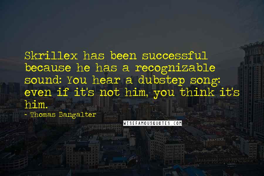 Thomas Bangalter Quotes: Skrillex has been successful because he has a recognizable sound: You hear a dubstep song: even if it's not him, you think it's him.