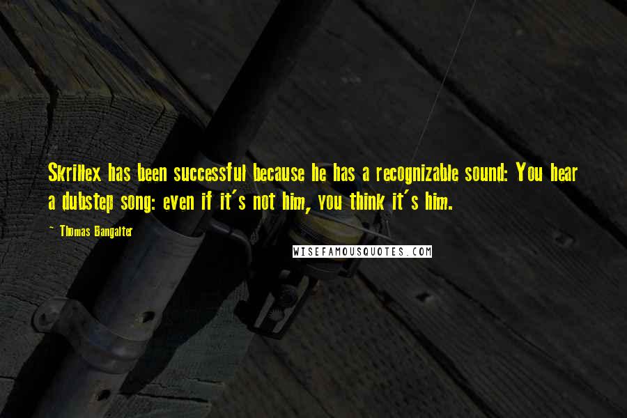 Thomas Bangalter Quotes: Skrillex has been successful because he has a recognizable sound: You hear a dubstep song: even if it's not him, you think it's him.