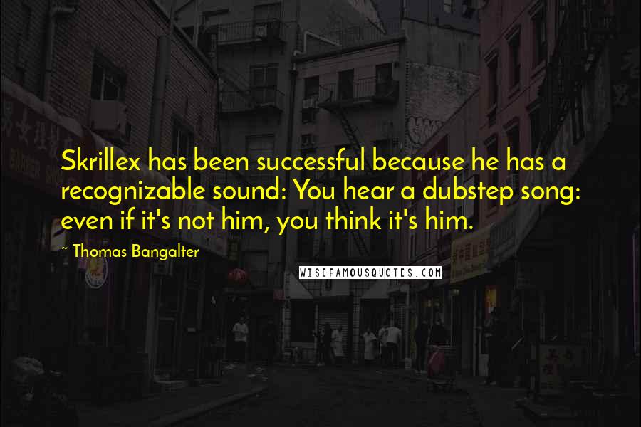 Thomas Bangalter Quotes: Skrillex has been successful because he has a recognizable sound: You hear a dubstep song: even if it's not him, you think it's him.